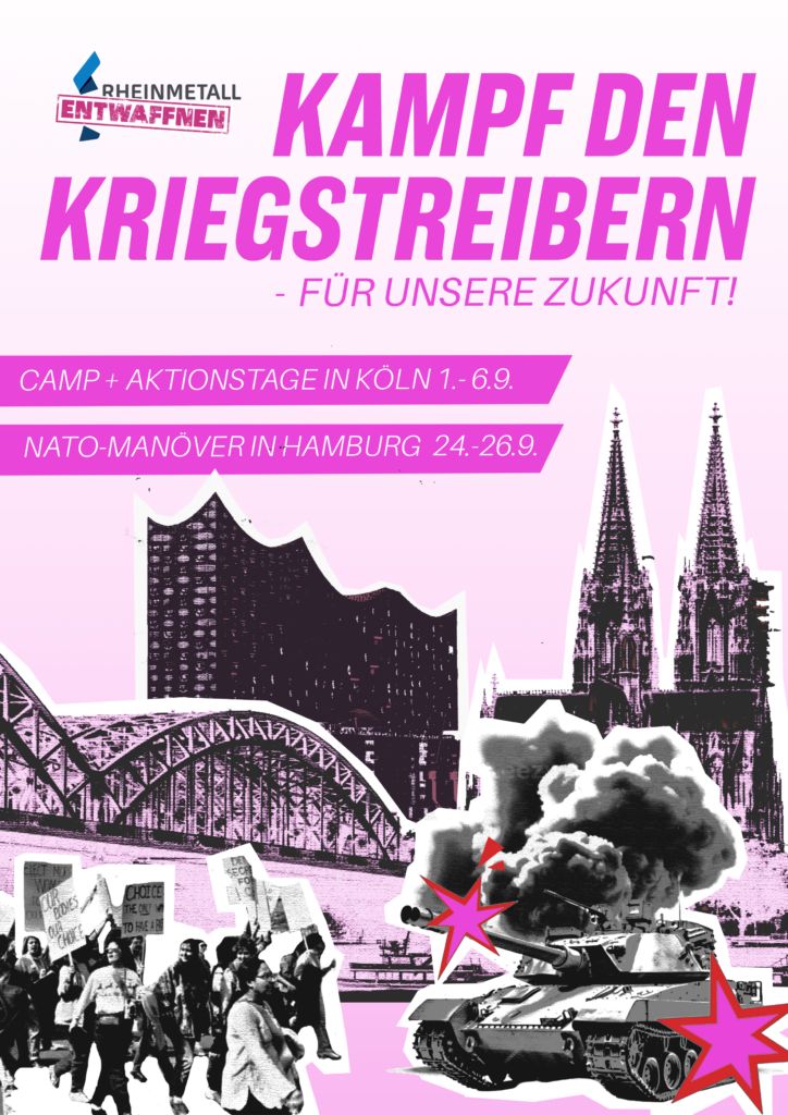 Das Bild ist ein politisches Plakat mit einer markanten Farbgestaltung in Magenta, Schwarz und Weiß.TextinhalteAm oberen Bildrand steht in großen, magentafarbenen Großbuchstaben: „KAMPF DEN KRIEGSTREIBERN“.Darunter folgt in kleinerer Schrift: „- FÜR UNSERE ZUKUNFT!“.Oben links befindet sich ein Logo der Initiative „RHEINMETALL ENTWAFFNEN“. Der Name „Rheinmetall“ ist in Schwarz geschrieben, das Wort „ENTWAFFNEN“ steht darunter in weißen Buchstaben auf einem magentafarbenen, stempelartigen Balken.Im mittleren Bereich sind zwei magentafarbene Textbalken mit weißer Schrift platziert:„CAMP + AKTIONSTAGE IN KÖLN 1.-6.9.“„NATO-MANÖVER IN HAMBURG 24.-26.9.“Bildmotive (Fotomontage)Die untere Hälfte des Plakats besteht aus einer schwarz-weißen Fotomontage, die vor einem hellen, magentafarbenen Hintergrund steht:Hintergrund: Auf der rechten Seite sind die markanten Zwillingstürme des Kölner Doms zu sehen. Links davon erstreckt sich eine große Bogenbrücke über einen Fluss (die Kölner Hohenzollernbrücke).Vordergrund rechts: Ein moderner Militärpanzer fährt von rechts nach links durch das Bild. Aus seinem Rohr bricht eine dunkle Rauchwolke aus, die den Kölner Dom teilweise verdeckt. Am Panzer und an der Rauchwolke sind zwei grafische, magentafarbene Sterne angebracht.Vordergrund links: Eine Gruppe von demonstrierenden Menschen ist im Profil zu sehen. Sie laufen von links nach rechts in Richtung des Panzers. Einige Personen halten Protestschilder in die Höhe, auf denen unter anderem „CHOICE“ zu lesen ist.